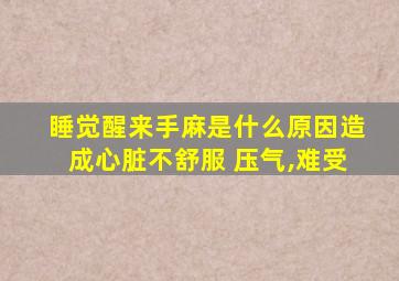 睡觉醒来手麻是什么原因造成心脏不舒服 压气,难受